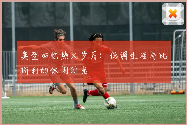 奥登回忆热火岁月：低调生活与比斯利的休闲时光